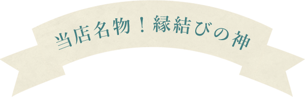 当店名物！縁結びの神